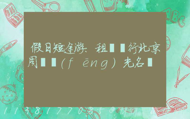 假日短途游：租車暢行北京周邊風(fēng)光名勝