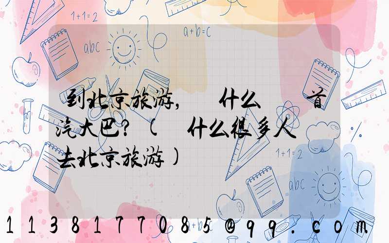 到北京旅游，為什么選擇首汽大巴？(為什么很多人選擇去北京旅游)