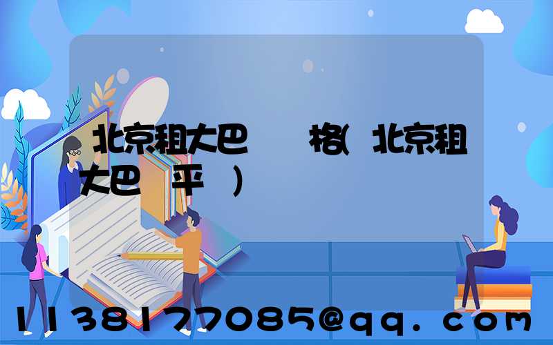 北京租大巴車價格(北京租大巴車平臺)