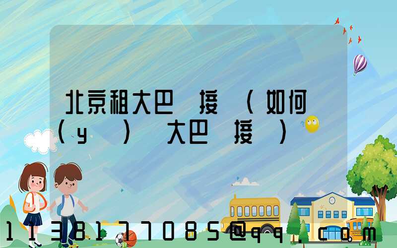北京租大巴車接機(如何預(yù)約大巴車接機)