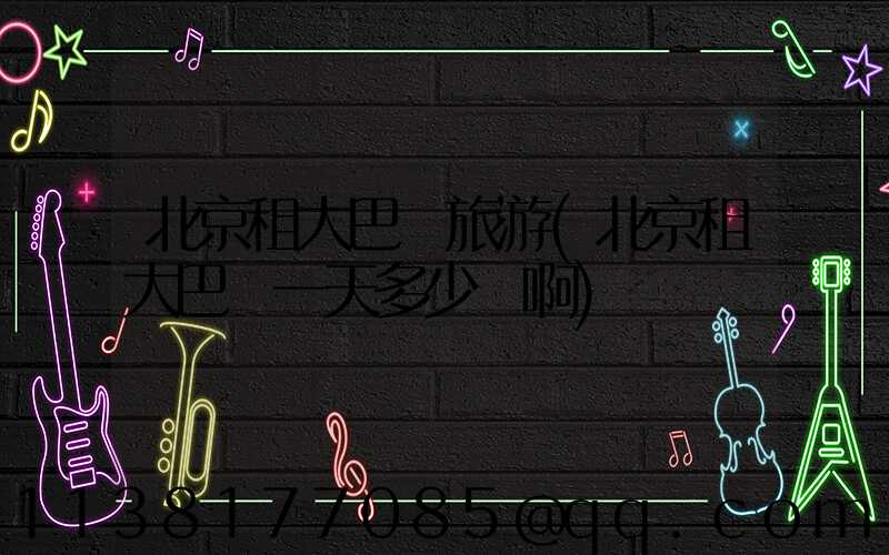 北京租大巴車旅游(北京租大巴車一天多少錢啊)