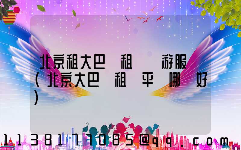 北京租大巴車租車導游服務(北京大巴車租車平臺哪個好)