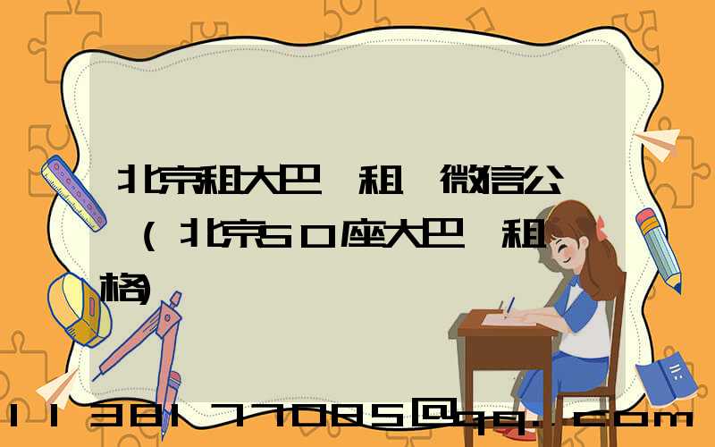 北京租大巴車租車微信公眾號(北京50座大巴車租車價格)