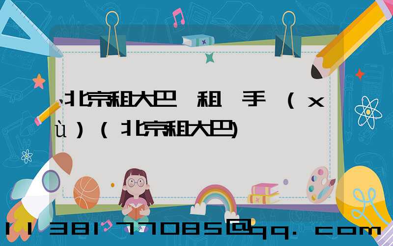 北京租大巴車租車手續(xù)(北京租大巴)