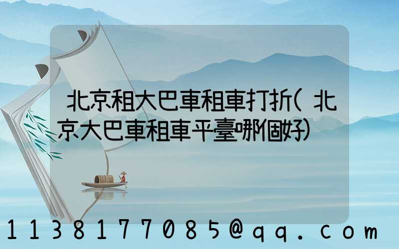 北京租大巴車租車打折(北京大巴車租車平臺哪個好)
