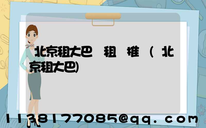 北京租大巴車租車推薦(北京租大巴)
