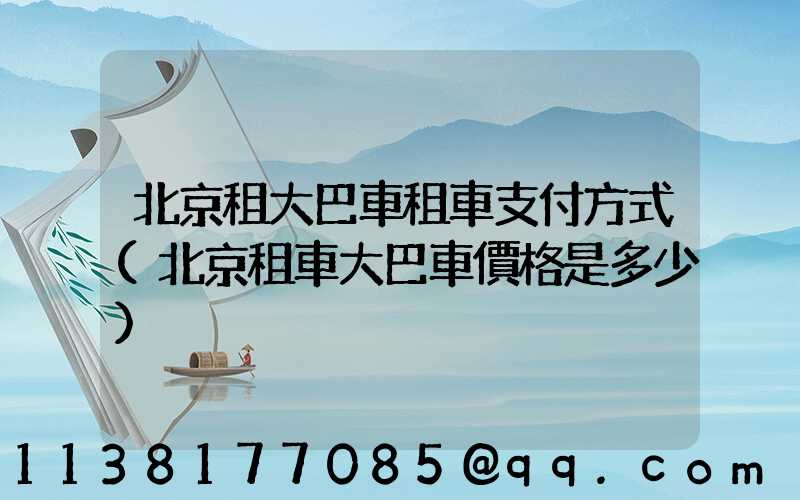 北京租大巴車租車支付方式(北京租車大巴車價格是多少)