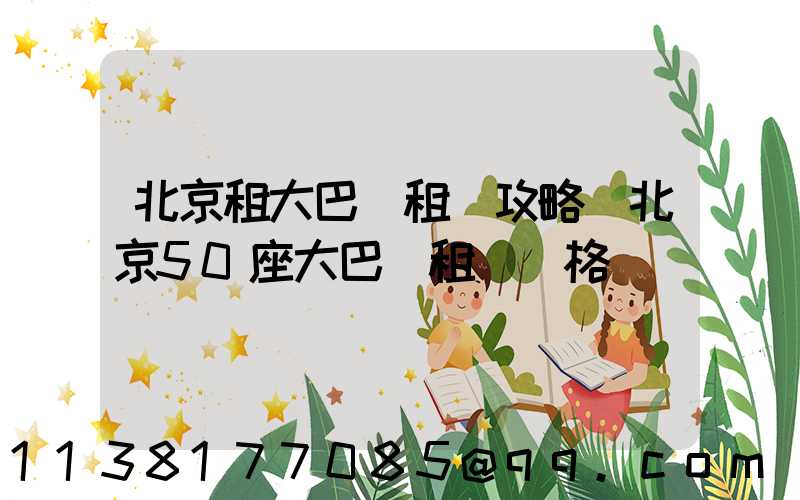 北京租大巴車租車攻略(北京50座大巴車租車價格)