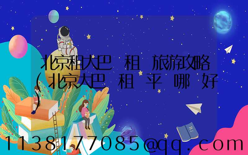北京租大巴車租車旅游攻略(北京大巴車租車平臺哪個好)