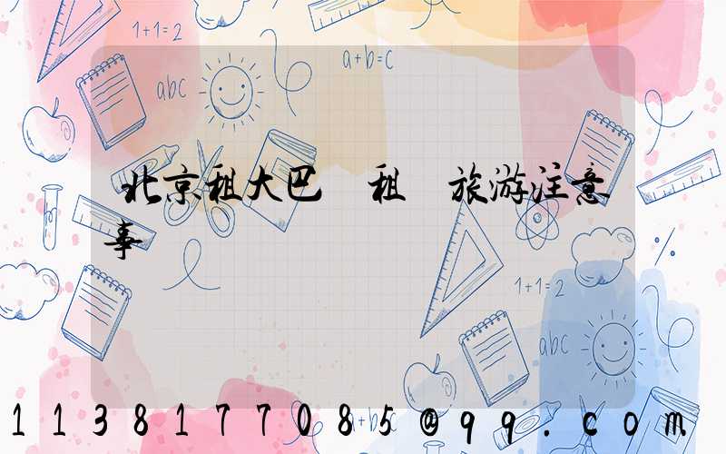 北京租大巴車租車旅游注意事項