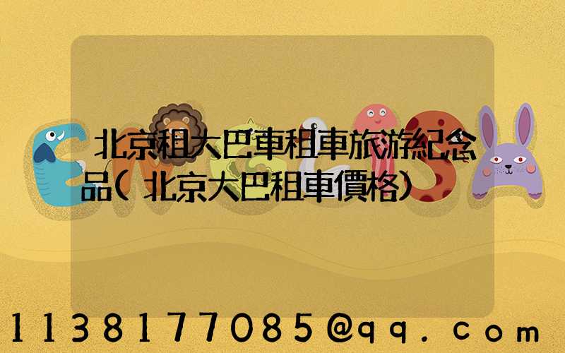 北京租大巴車租車旅游紀念品(北京大巴租車價格)