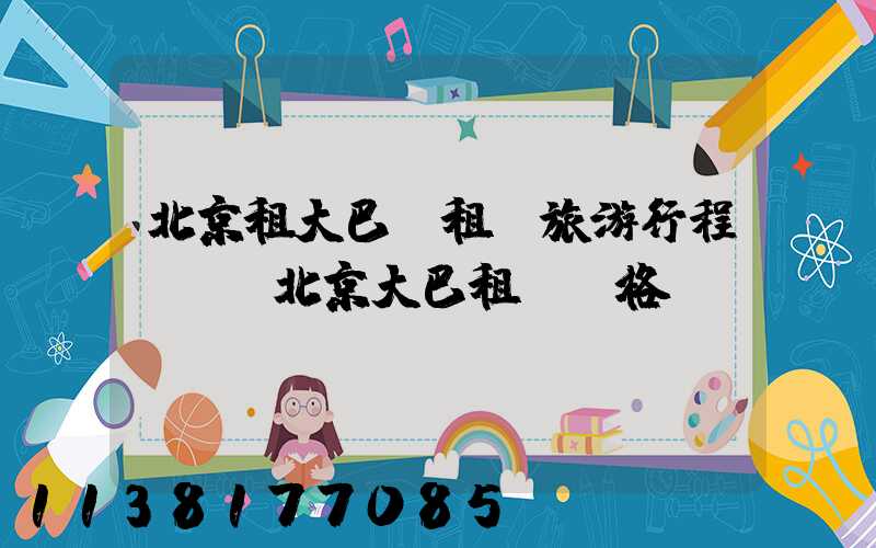 北京租大巴車租車旅游行程團購(北京大巴租車價格)