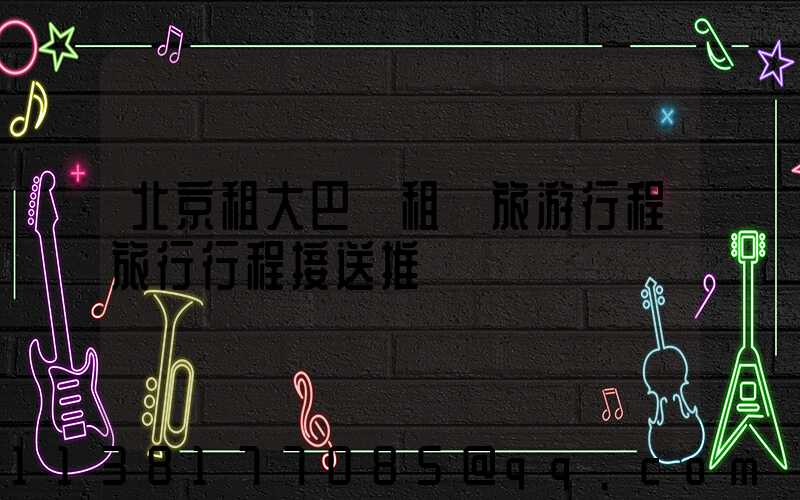 北京租大巴車租車旅游行程旅行行程接送推薦