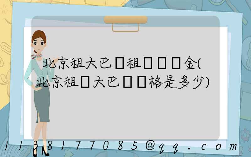 北京租大巴車租車違約金(北京租車大巴車價格是多少)