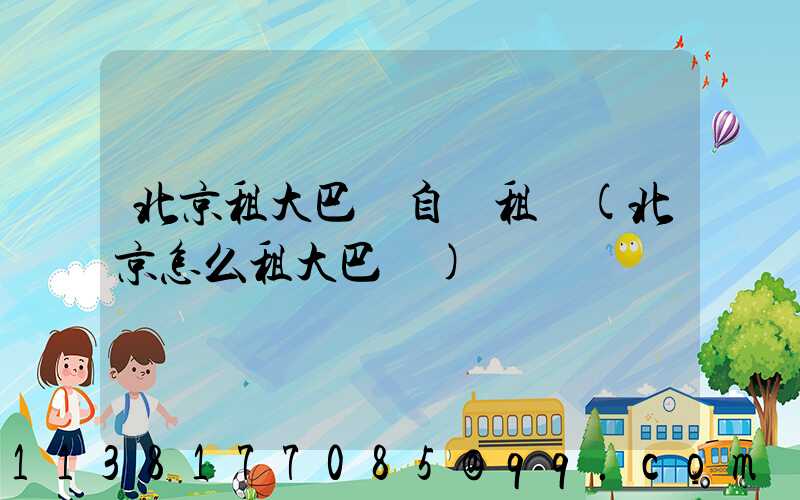 北京租大巴車自駕租車(北京怎么租大巴車)