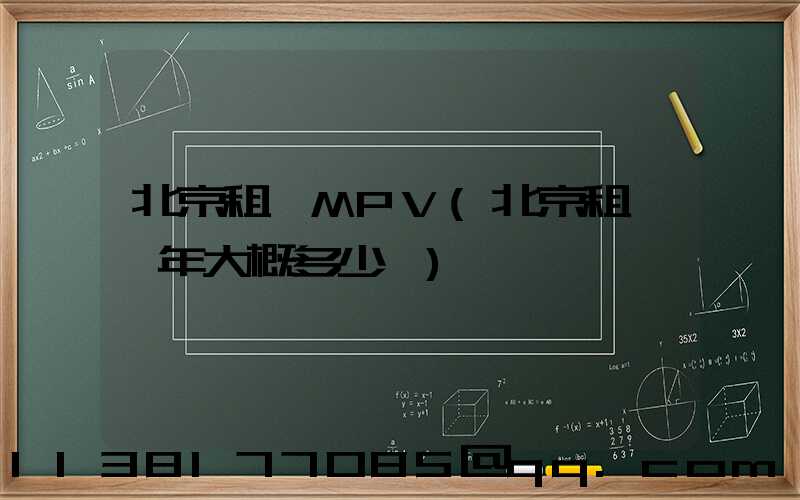北京租車MPV(北京租車一年大概多少錢)