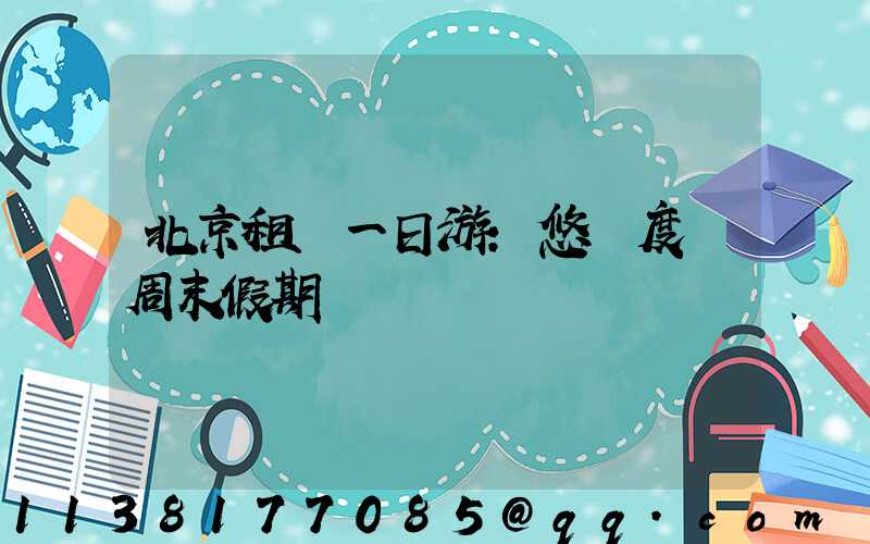 北京租車一日游：悠閑度過周末假期