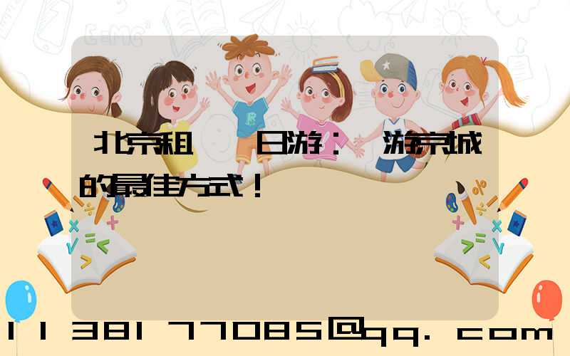 北京租車一日游：暢游京城的最佳方式！