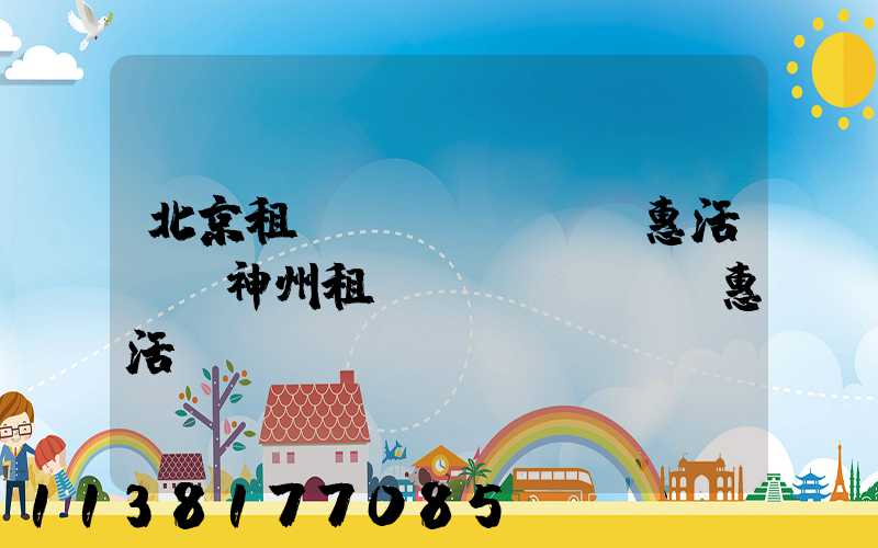 北京租車優(yōu)惠活動(神州租車優(yōu)惠活動)