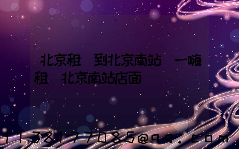 北京租車到北京南站(一嗨租車北京南站店面)