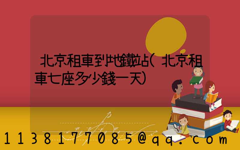 北京租車到地鐵站(北京租車七座多少錢一天)