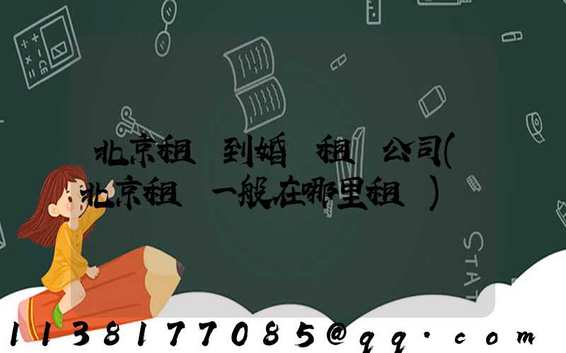 北京租車到婚慶租車公司(北京租車一般在哪里租車)