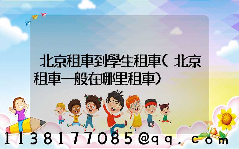 北京租車到學生租車(北京租車一般在哪里租車)