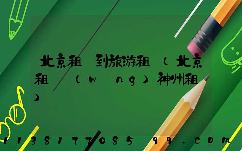 北京租車到旅游租車(北京租車網(wǎng)神州租車)