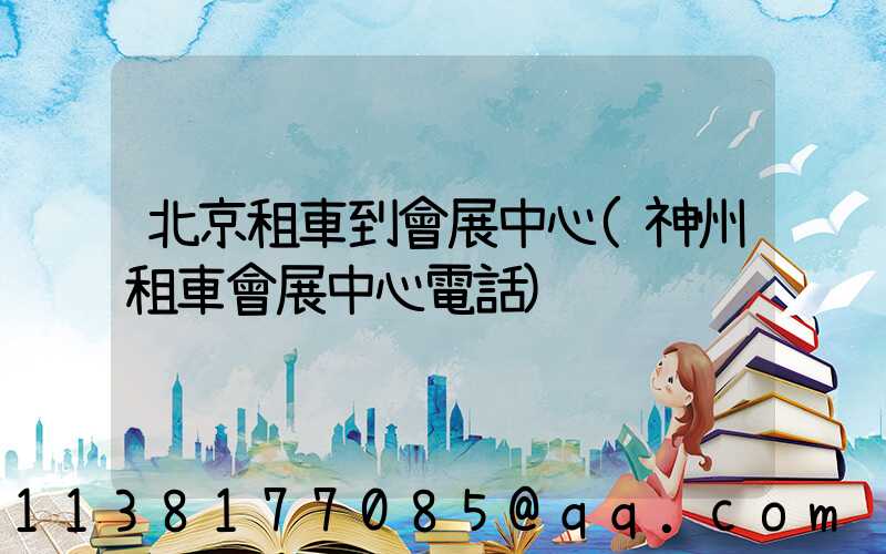 北京租車到會展中心(神州租車會展中心電話)