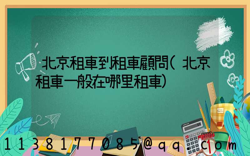 北京租車到租車顧問(北京租車一般在哪里租車)