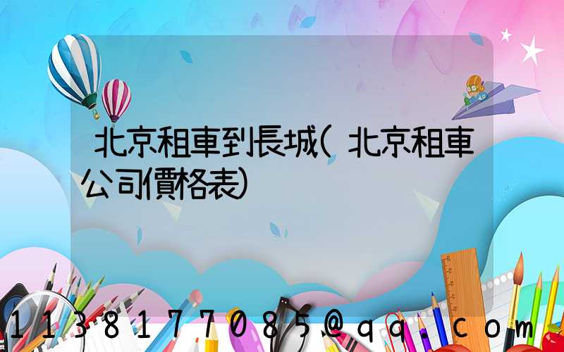 北京租車到長城(北京租車公司價格表)