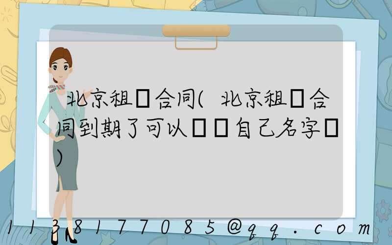 北京租車合同(北京租車合同到期了可以過戶自己名字嗎)