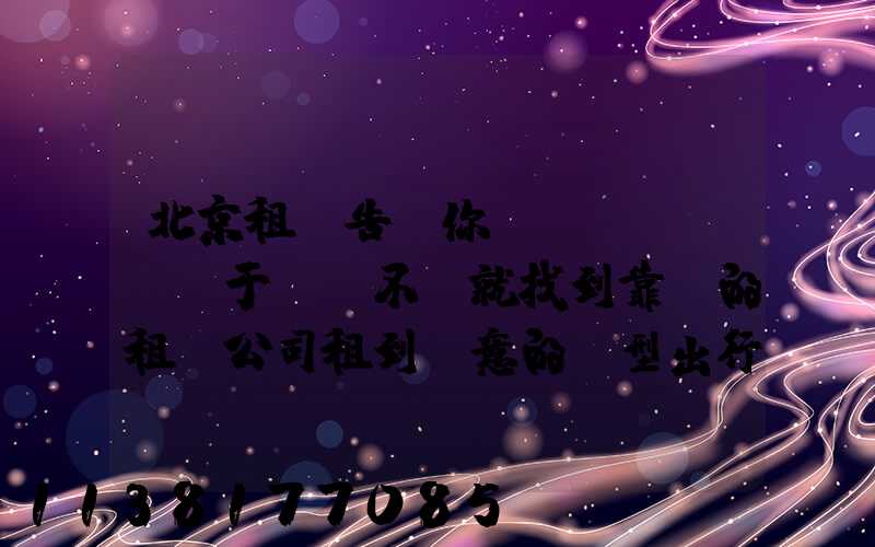 北京租車告訴你關(guān)于車輛不夠就找到靠譜的租車公司租到滿意的車型出行