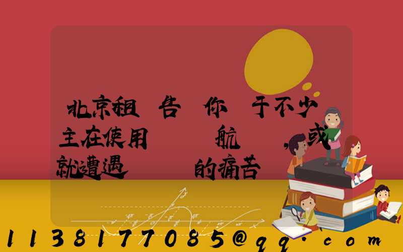 北京租車告訴你關于不少車主在使用車載導航儀時，或許就遭遇過這樣的痛苦經歷