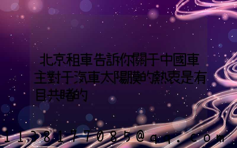 北京租車告訴你關于中國車主對于汽車太陽膜的熱衷是有目共睹的