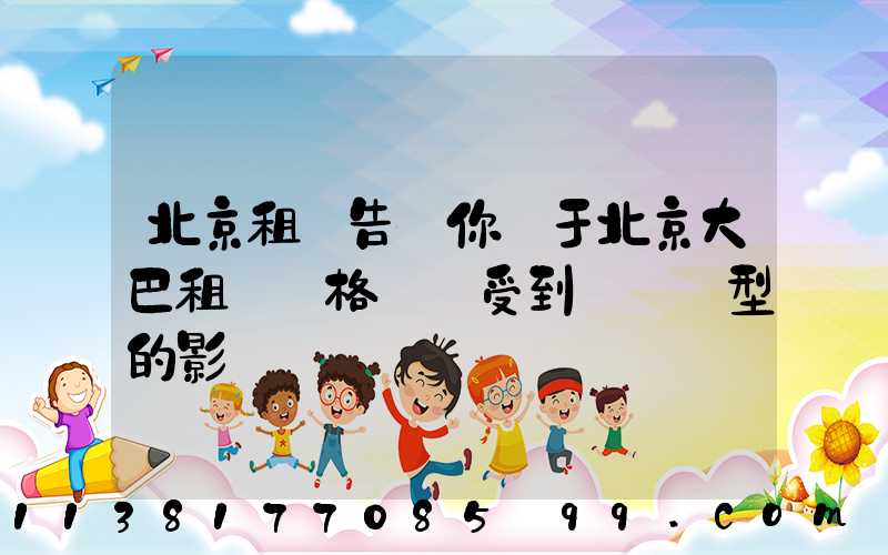 北京租車告訴你關于北京大巴租賃價格還會受到車輛類型的影響
