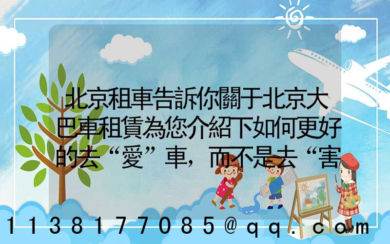 北京租車告訴你關于北京大巴車租賃為您介紹下如何更好的去“愛”車，而不是去“害”車
