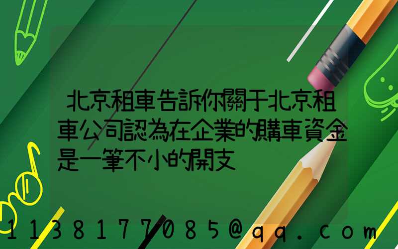 北京租車告訴你關于北京租車公司認為在企業的購車資金是一筆不小的開支