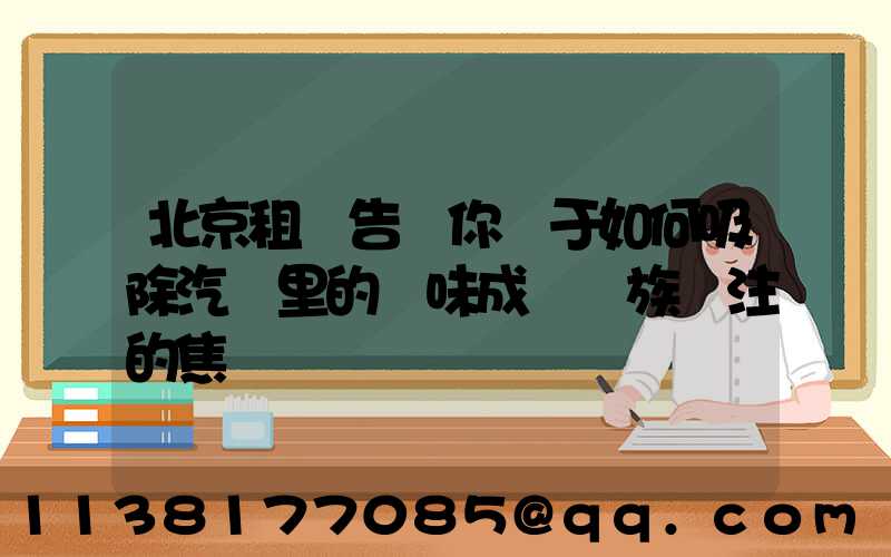 北京租車告訴你關于如何吸除汽車里的異味成為車族關注的焦點