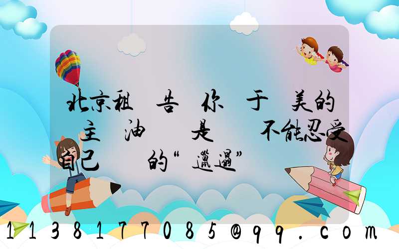 北京租車告訴你關于愛美的車主噴油來說是絕對不能忍受自己愛車的“邋遢”