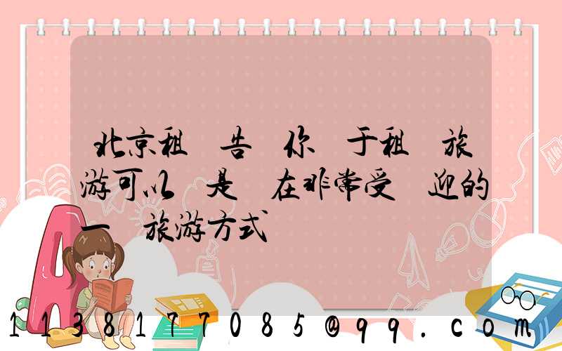 北京租車告訴你關于租車旅游可以說是現在非常受歡迎的一種旅游方式