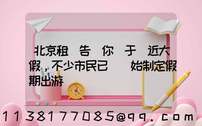 北京租車告訴你關于臨近大假，不少市民已經開始制定假期出游計劃