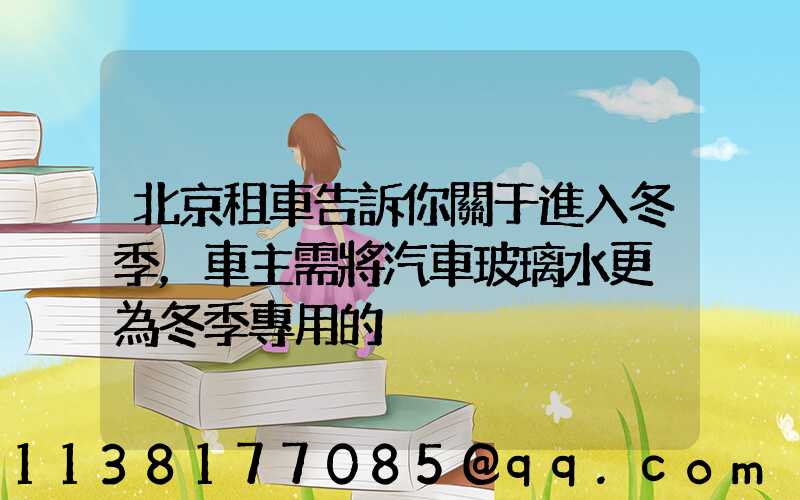 北京租車告訴你關于進入冬季，車主需將汽車玻璃水更換為冬季專用的