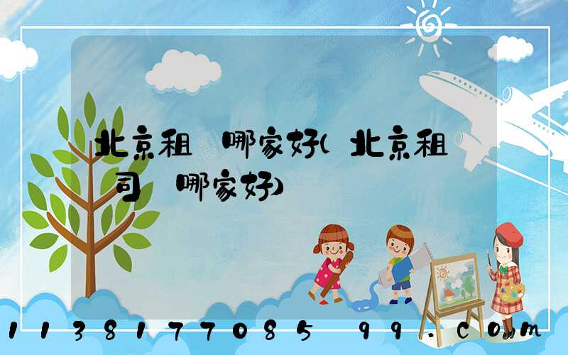 北京租車哪家好(北京租車帶司機哪家好)