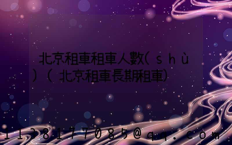 北京租車租車人數(shù)(北京租車長期租車)