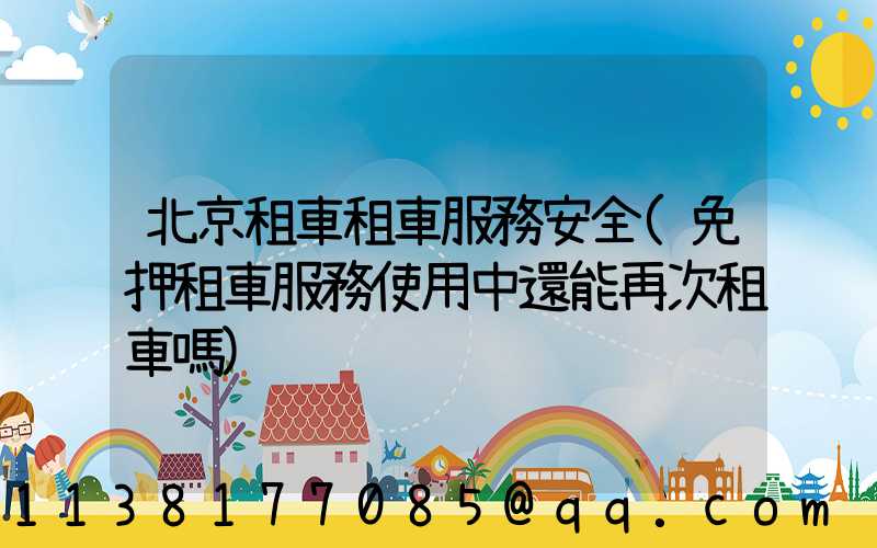 北京租車租車服務安全(免押租車服務使用中還能再次租車嗎)