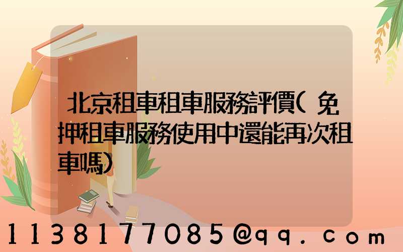 北京租車租車服務評價(免押租車服務使用中還能再次租車嗎)