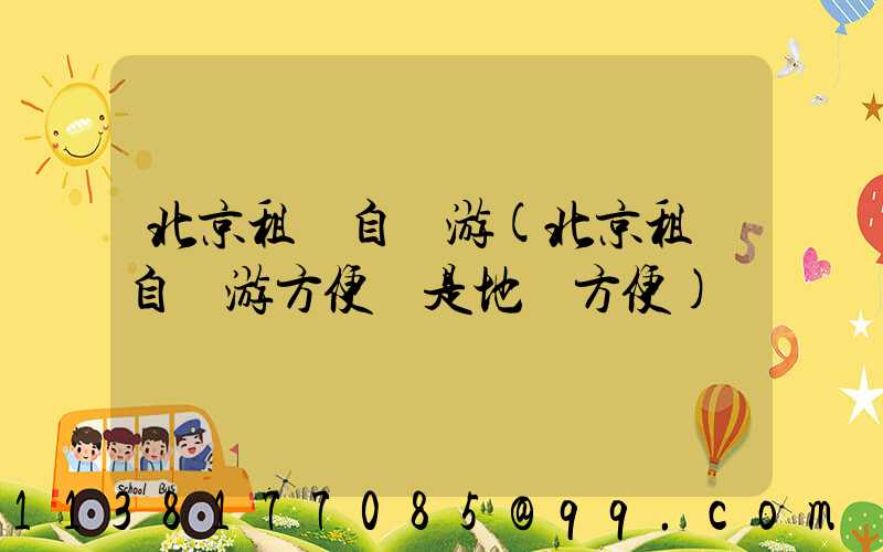 北京租車自駕游(北京租車自駕游方便還是地鐵方便)