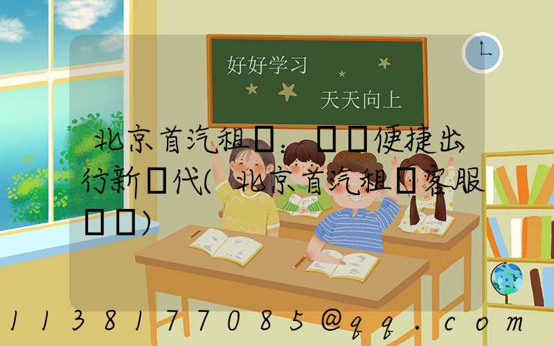 北京首汽租車：開啟便捷出行新時代(北京首汽租車客服電話)
