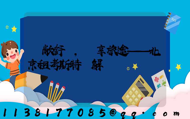 寬敞舒適，暢享旅途——北京租考斯特詳解